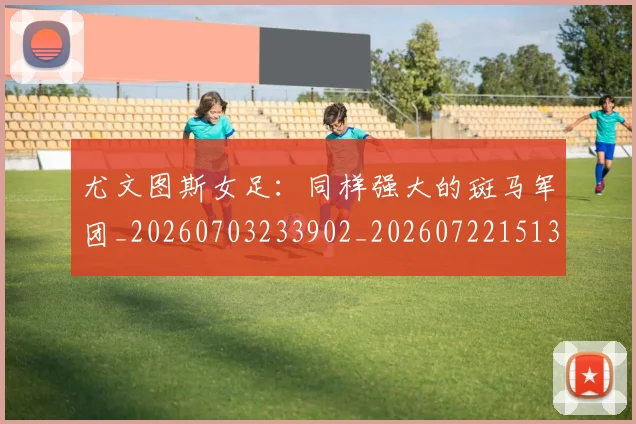 尤文图斯女足：同样强大的斑马军团_20260703233902_20260722151350