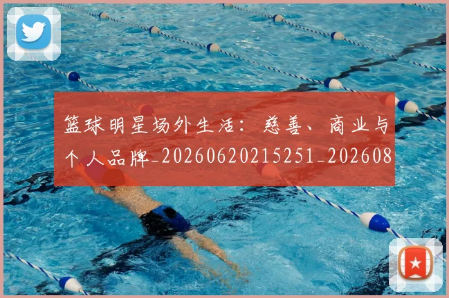篮球明星场外生活：慈善、商业与个人品牌_20260620215251_20260803140015