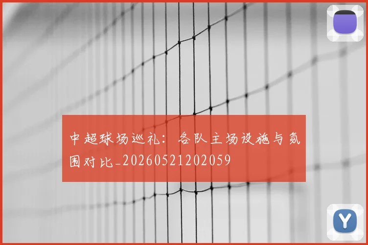 中超球场巡礼：各队主场设施与氛围对比_20260521202059