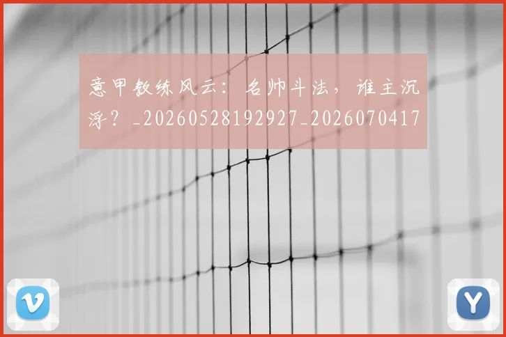 意甲教练风云：名帅斗法，谁主沉浮？_20260528192927_20260704175029