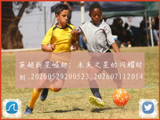 英超新星崛起:未来之星的闪耀时刻_20260529200523_20260711201421_20260803145226