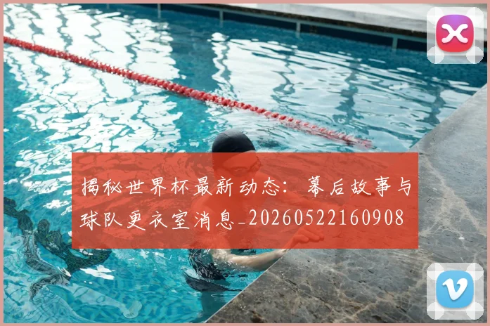 揭秘世界杯最新动态:幕后故事与球队更衣室消息_20260522160908