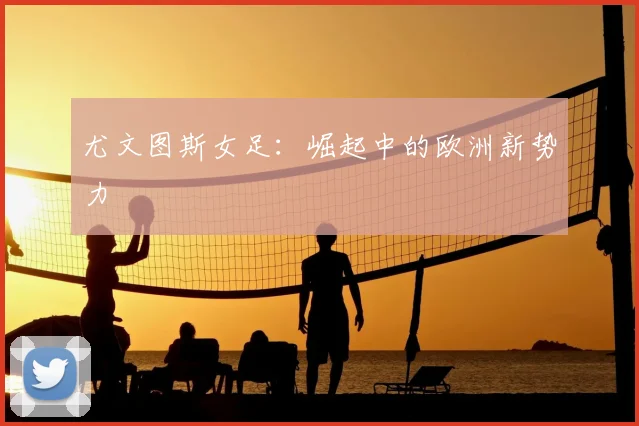 尤文图斯女足:崛起中的欧洲新势力
