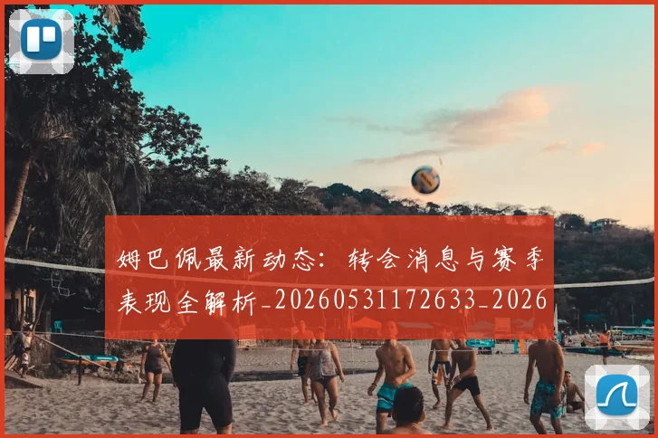 姆巴佩最新动态：转会消息与赛季表现全解析_20260531172633_20260703231751_20260720185820