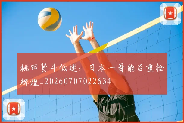 桃田贤斗低迷，日本一哥能否重拾辉煌_20260707022634