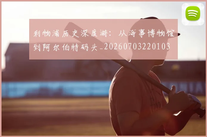 利物浦历史深度游：从海事博物馆到阿尔伯特码头_20260703220103