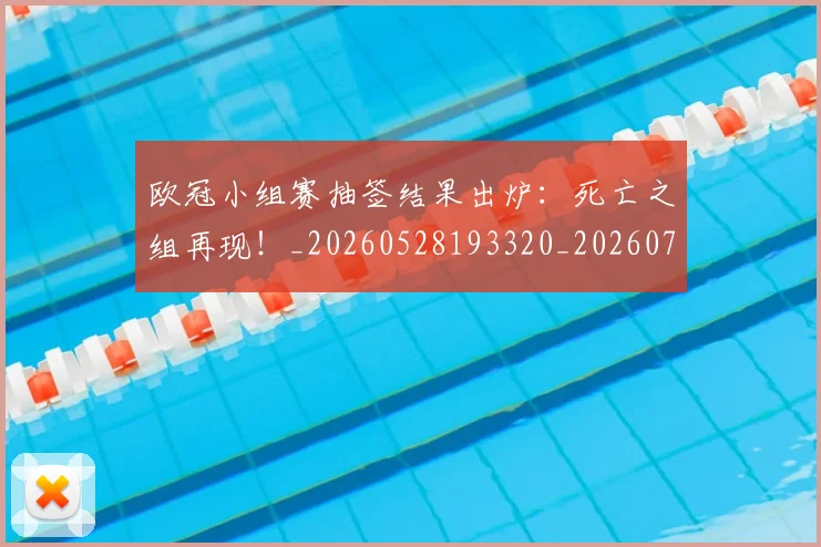 欧冠小组赛抽签结果出炉：死亡之组再现！_20260528193320_20260708190547_20260801195725