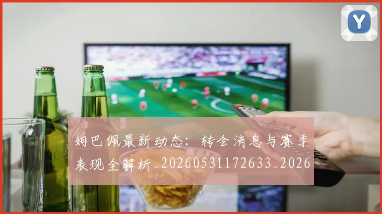 姆巴佩最新动态：转会消息与赛季表现全解析_20260531172633_20260703231751_20260720185820
