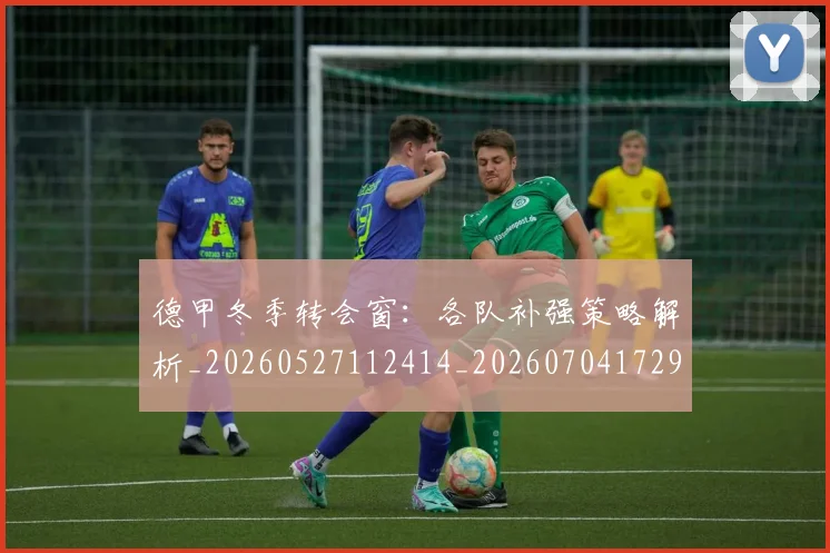 德甲冬季转会窗：各队补强策略解析_20260527112414_20260704172902_20260722160957