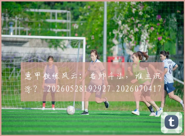 意甲教练风云：名帅斗法，谁主沉浮？_20260528192927_20260704175029