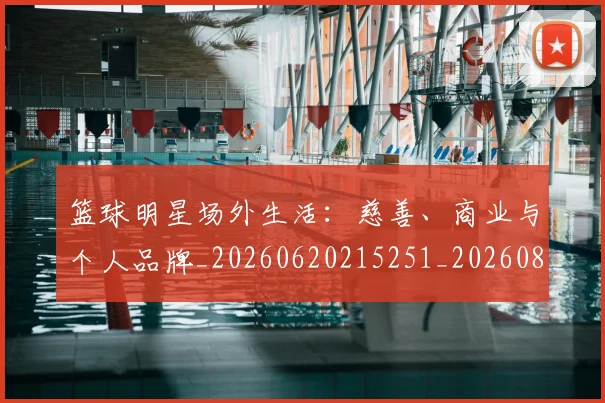 篮球明星场外生活：慈善、商业与个人品牌_20260620215251_20260803140015