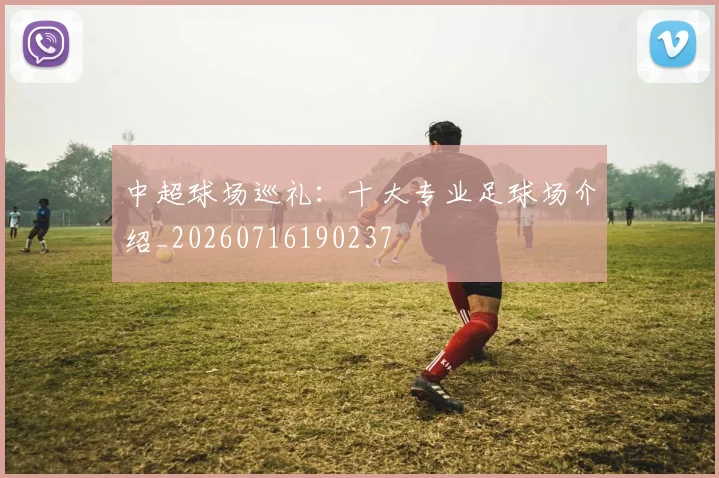中超球场巡礼：十大专业足球场介绍_20260716190237