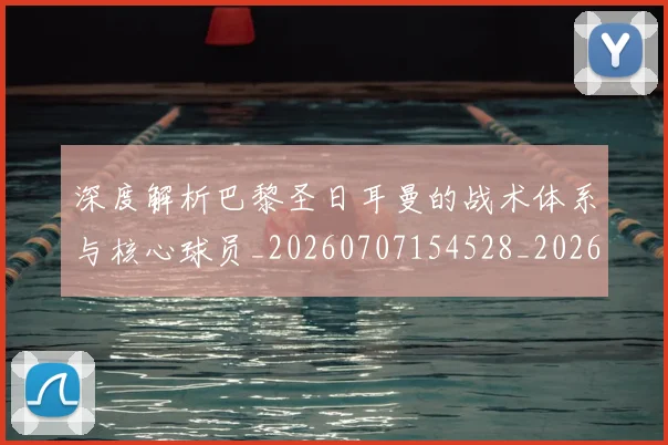深度解析巴黎圣日耳曼的战术体系与核心球员_20260707154528_20260801203545