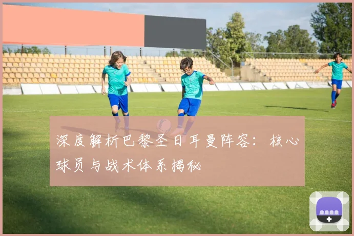 深度解析巴黎圣日耳曼阵容：核心球员与战术体系揭秘