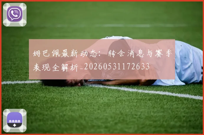 姆巴佩最新动态:转会消息与赛季表现全解析_20260531172633