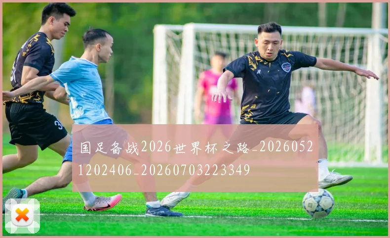 国足备战2026世界杯之路_20260521202406_20260703223349