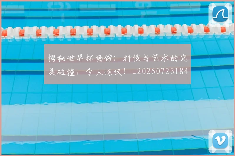 揭秘世界杯场馆:科技与艺术的完美碰撞,令人惊叹!_20260723184028
