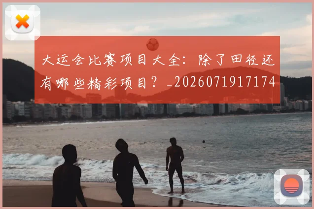 大运会比赛项目大全:除了田径还有哪些精彩项目?_20260719171744