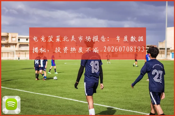 电竞菠菜北美市场报告:年度数据揭秘,投资热度不减_20260708193616