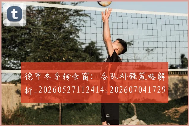 德甲冬季转会窗:各队补强策略解析_20260527112414_20260704172902_20260722160957