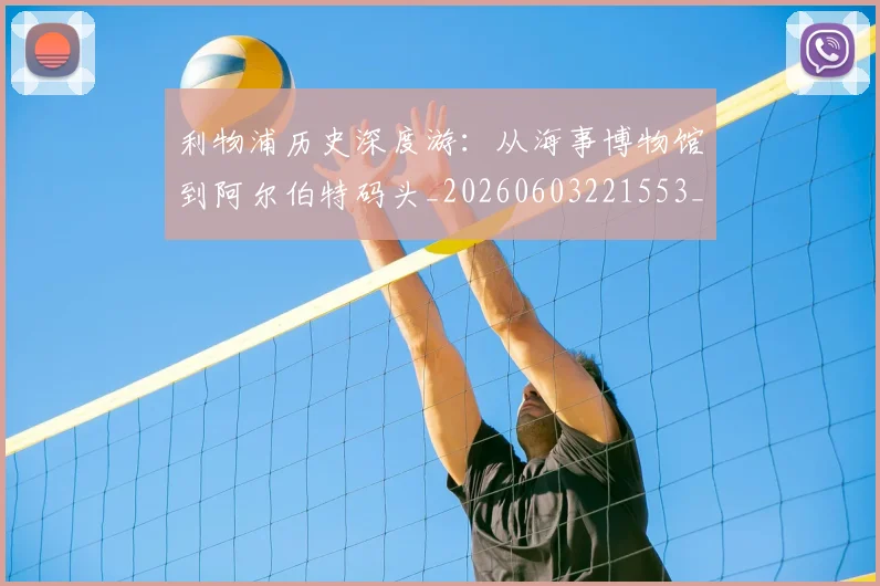 利物浦历史深度游：从海事博物馆到阿尔伯特码头_20260603221553_20260703220104_20260718010111