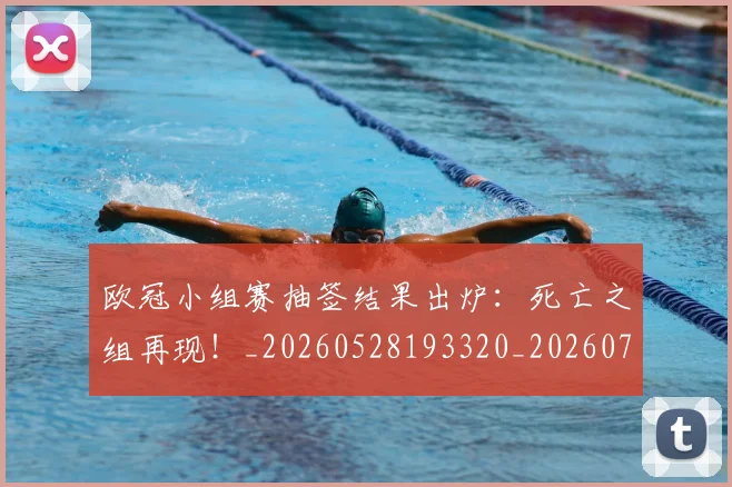 欧冠小组赛抽签结果出炉：死亡之组再现！_20260528193320_20260708190547_20260801195725