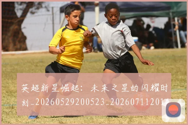 英超新星崛起：未来之星的闪耀时刻_20260529200523_20260711201421_20260803145226