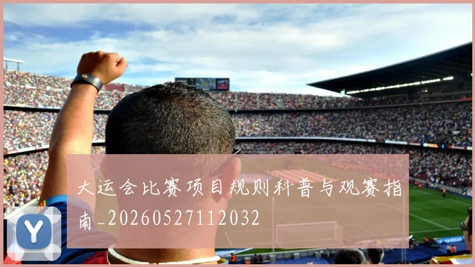 大运会比赛项目规则科普与观赛指南_20260527112032