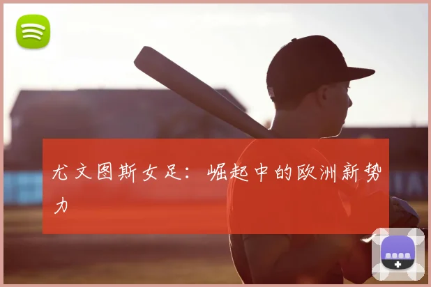 尤文图斯女足：崛起中的欧洲新势力