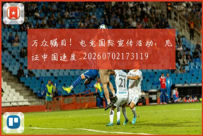 万众瞩目！电竞国际宣传活动，见证中国速度_20260702173119