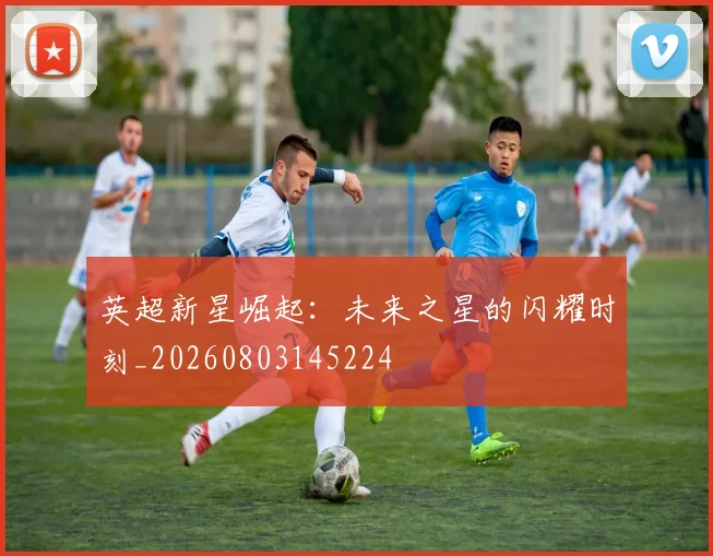 英超新星崛起：未来之星的闪耀时刻_20260803145224